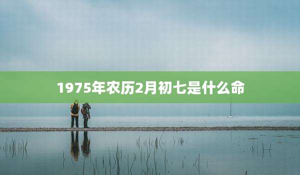 1975年农历2月初七是什么命