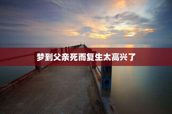 梦到父亲死而复生太高兴了