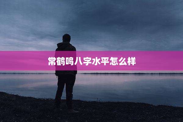 常鹤鸣八字水平怎么样