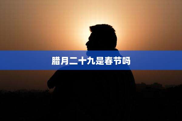 腊月二十九是春节吗