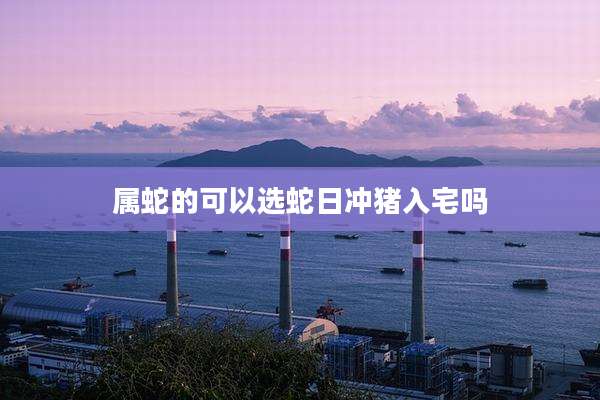 属蛇的可以选蛇日冲猪入宅吗