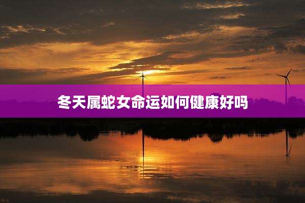 冬天属蛇女命运如何健康好吗