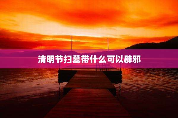 清明节扫墓带什么可以辟邪