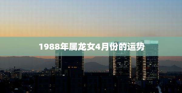 1988年属龙女4月份的运势
