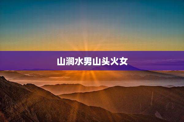 山涧水男山头火女