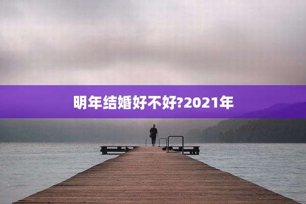 明年结婚好不好?2021年