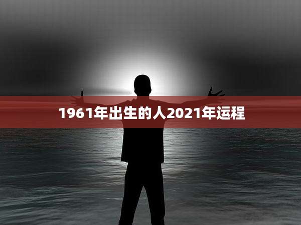 1961年出生的人2021年运程