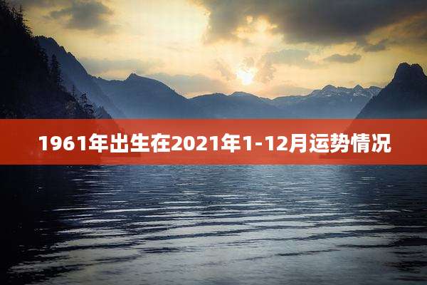 1961年出生在2021年1-12月运势情况