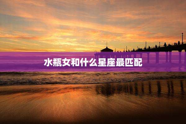 水瓶女和什么星座最匹配