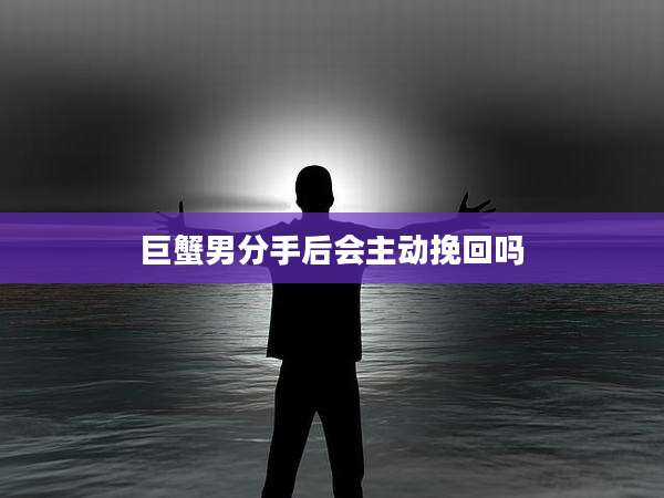 巨蟹男分手后会主动挽回吗