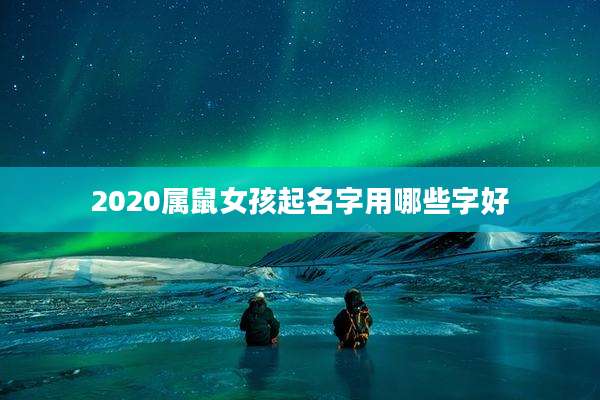 2020属鼠女孩起名字用哪些字好