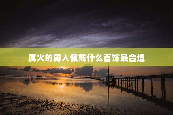 属火的男人佩戴什么首饰最合适