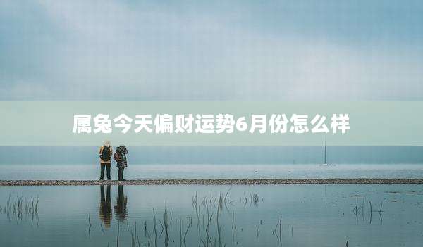 属兔今天偏财运势6月份怎么样