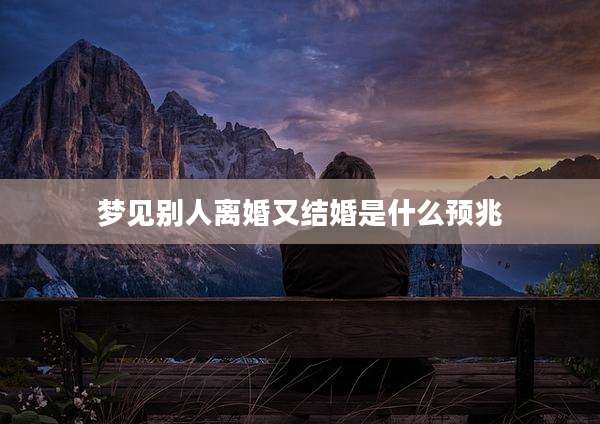 梦见别人离婚又结婚是什么预兆