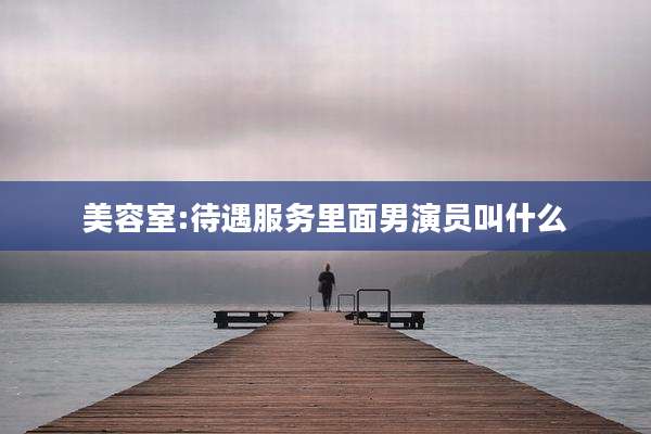 美容室:待遇服务里面男演员叫什么
