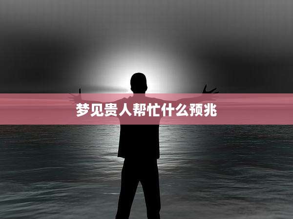 梦见贵人帮忙什么预兆