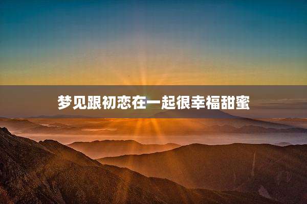 梦见跟初恋在一起很幸福甜蜜