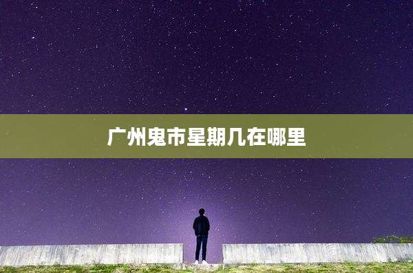 广州鬼市星期几在哪里