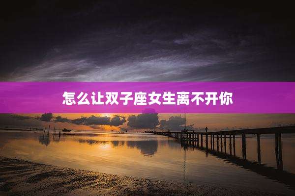 怎么让双子座女生离不开你