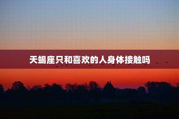 天蝎座只和喜欢的人身体接触吗