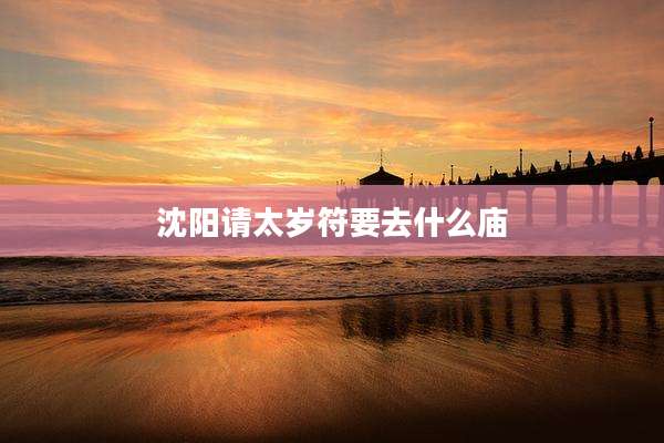沈阳请太岁符要去什么庙