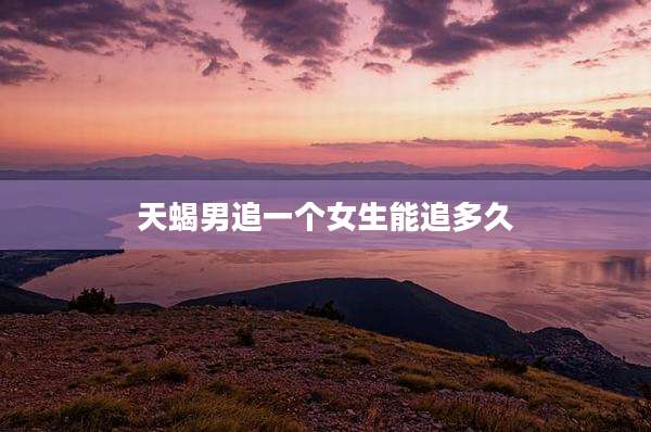 天蝎男追一个女生能追多久