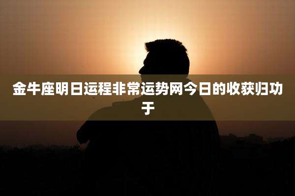 金牛座明日运程非常运势网今日的收获归功于