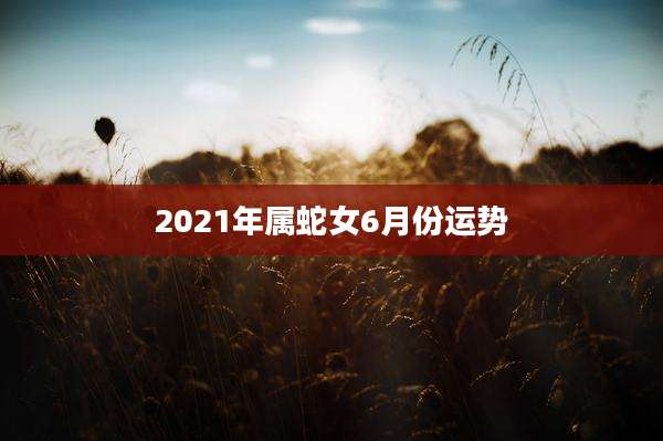 2021年属蛇女6月份运势