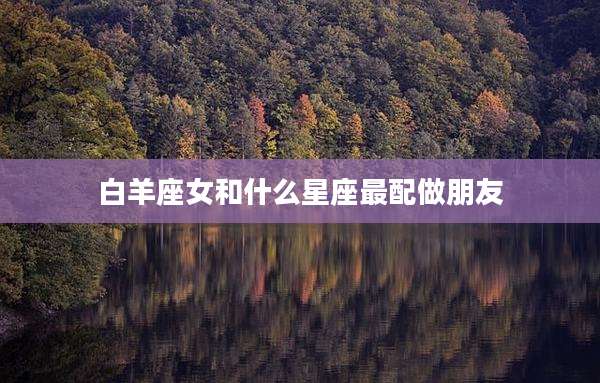 白羊座女和什么星座最配做朋友