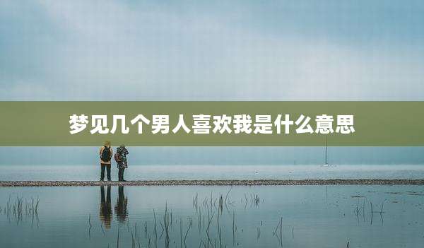 梦见几个男人喜欢我是什么意思