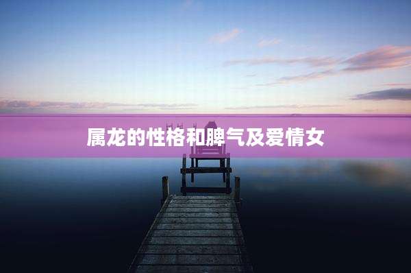 属龙的性格和脾气及爱情女