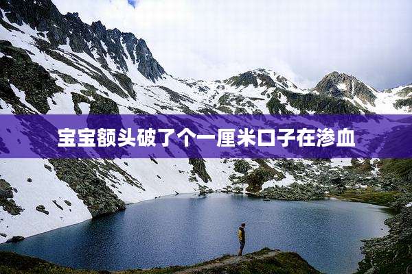 宝宝额头破了个一厘米口子在渗血