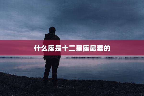 什么座是十二星座最毒的