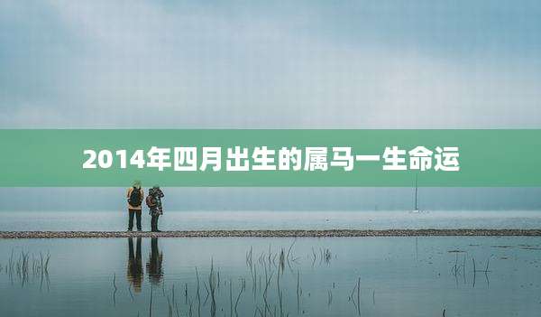 2014年四月出生的属马一生命运