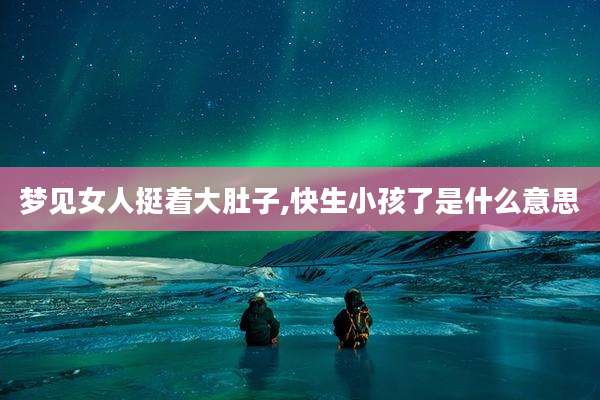 梦见女人挺着大肚子,快生小孩了是什么意思