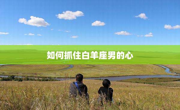 如何抓住白羊座男的心