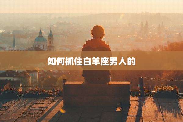 如何抓住白羊座男人的
