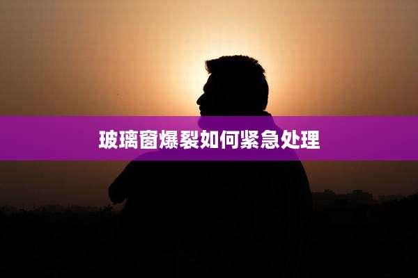 玻璃窗爆裂如何紧急处理