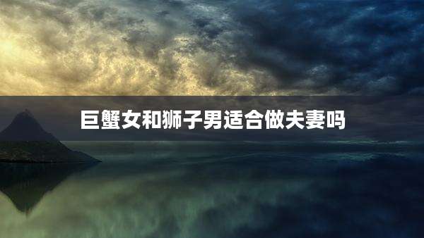 巨蟹女和狮子男适合做夫妻吗