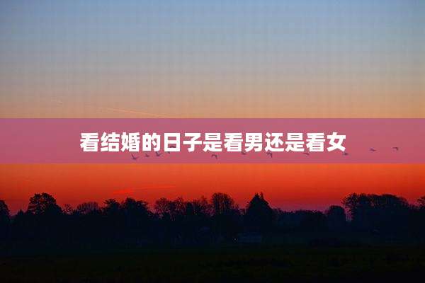 看结婚的日子是看男还是看女