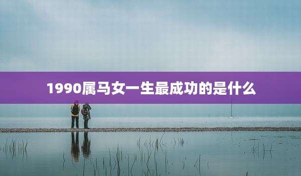 1990属马女一生最成功的是什么