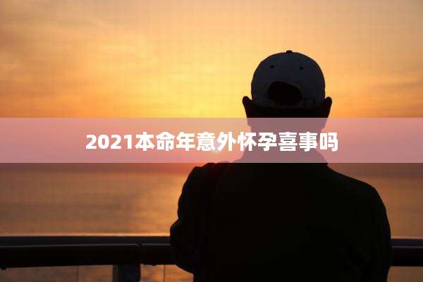 2021本命年意外怀孕喜事吗
