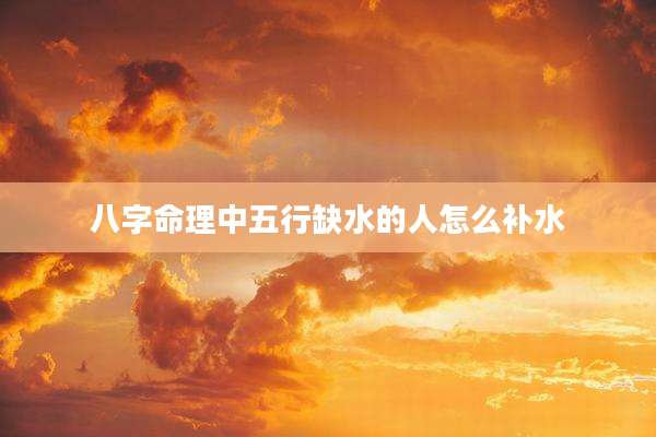 八字命理中五行缺水的人怎么补水