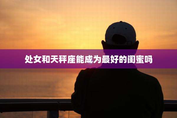 处女和天秤座能成为最好的闺蜜吗