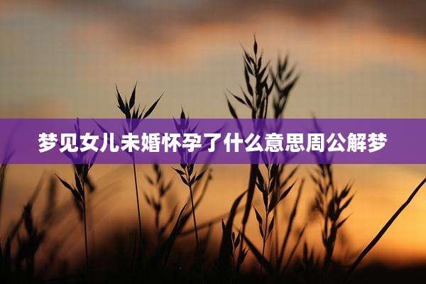 梦见女儿未婚怀孕了什么意思周公解梦