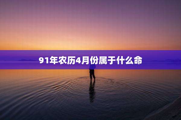 91年农历4月份属于什么命