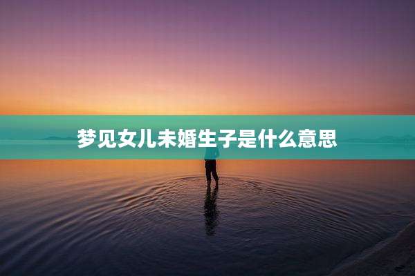 梦见女儿未婚生子是什么意思