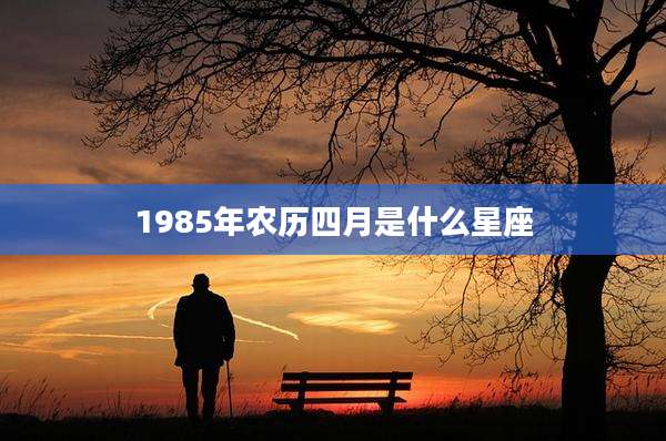 1985年农历四月是什么星座