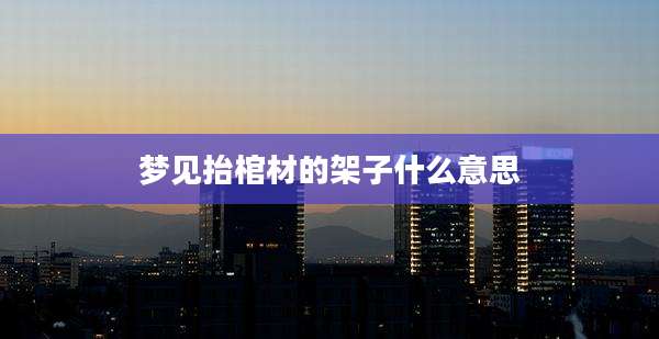 梦见抬棺材的架子什么意思