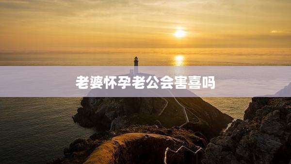 老婆怀孕老公会害喜吗